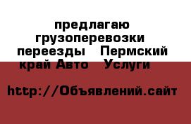 предлагаю грузоперевозки, переезды - Пермский край Авто » Услуги   
